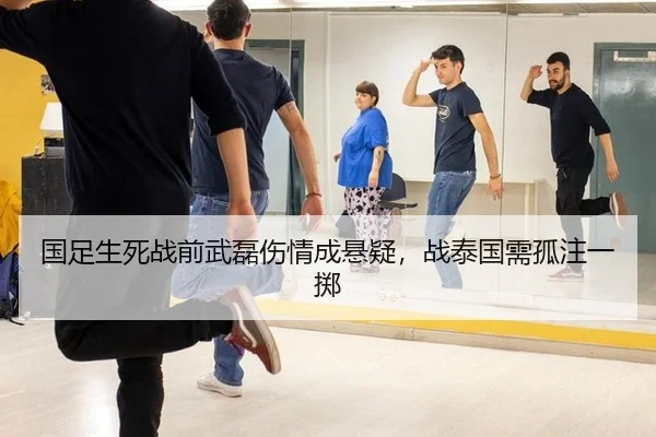 国足生死战前武磊伤情成悬疑，战泰国需孤注一掷