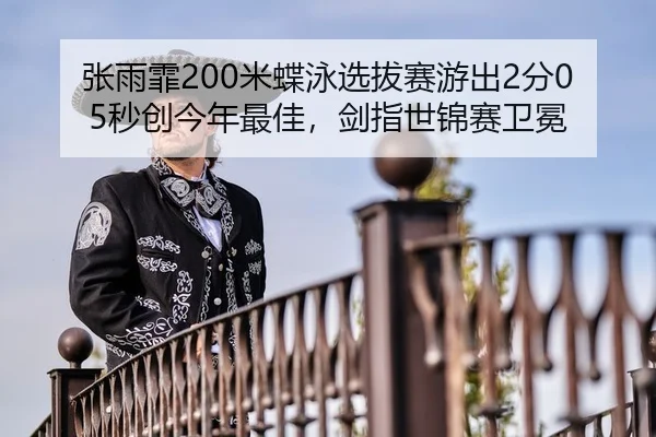 张雨霏200米蝶泳选拔赛游出2分05秒创今年最佳，剑指世锦赛卫冕