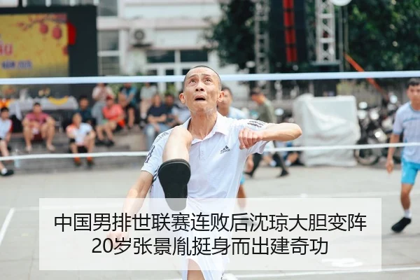 中国男排世联赛连败后沈琼大胆变阵 20岁张景胤挺身而出建奇功