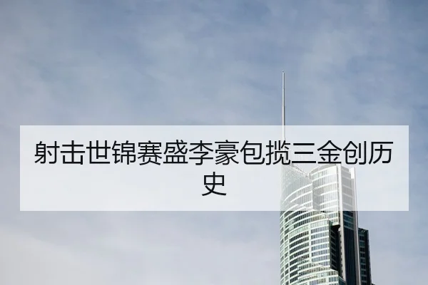 射击世锦赛盛李豪包揽三金创历史