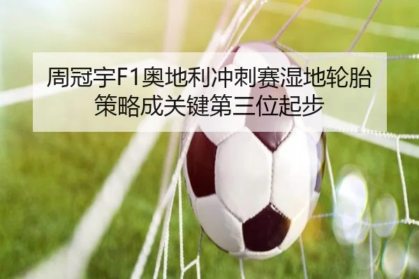 周冠宇F1奥地利冲刺赛湿地轮胎策略成关键第三位起步
