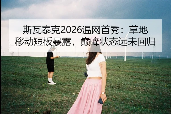 斯瓦泰克2026温网首秀：草地移动短板暴露，巅峰状态远未回归