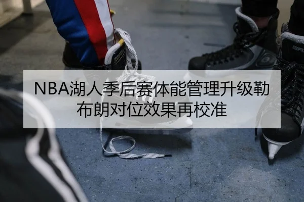NBA湖人季后赛体能管理升级勒布朗对位效果再校准